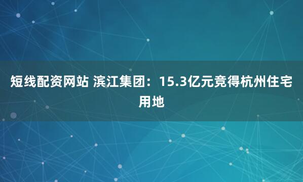 短线配资网站 滨江集团：15.3亿元竞得杭州住宅用地