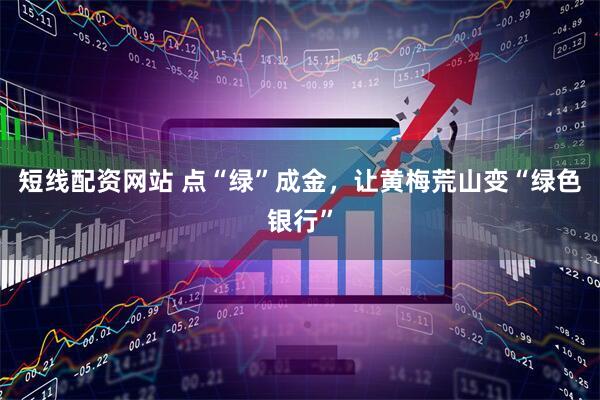 短线配资网站 点“绿”成金，让黄梅荒山变“绿色银行”