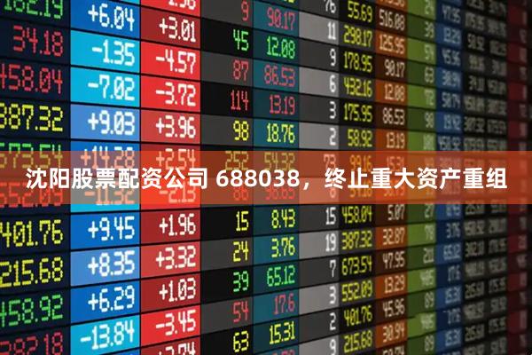 沈阳股票配资公司 688038，终止重大资产重组