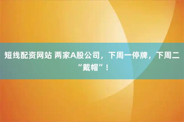 短线配资网站 两家A股公司，下周一停牌，下周二“戴帽”！