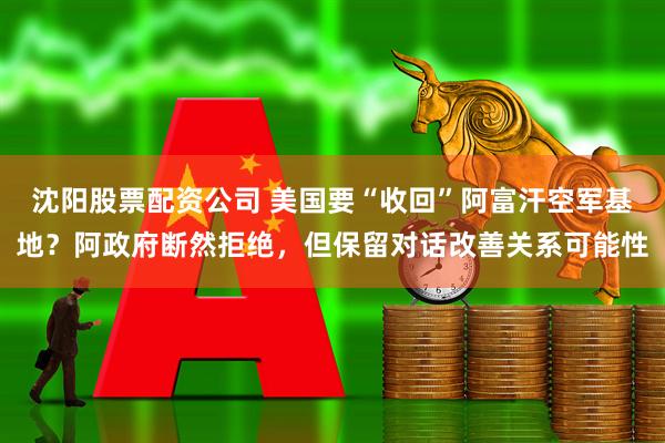 沈阳股票配资公司 美国要“收回”阿富汗空军基地？阿政府断然拒绝，但保留对话改善关系可能性