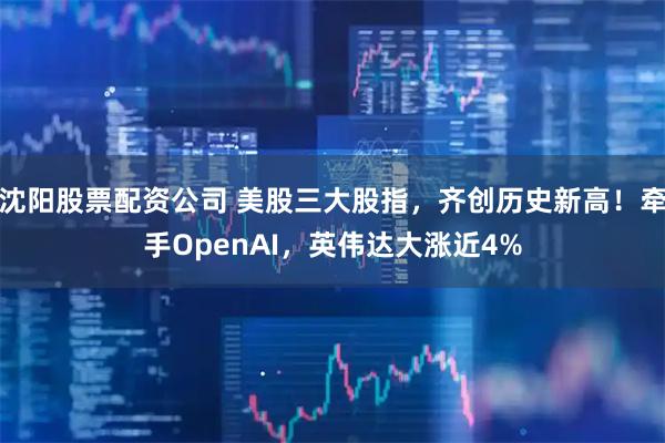 沈阳股票配资公司 美股三大股指，齐创历史新高！牵手OpenAI，英伟达大涨近4%
