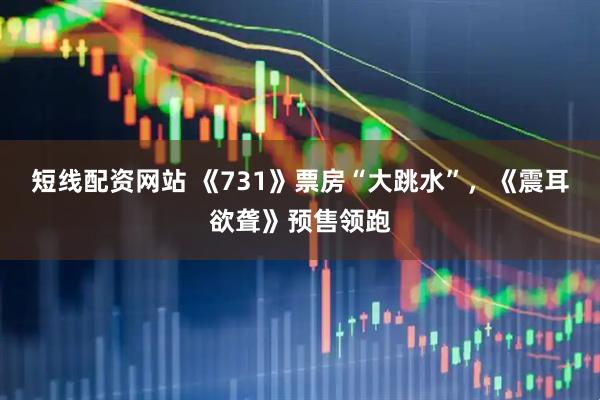 短线配资网站 《731》票房“大跳水”，《震耳欲聋》预售领跑