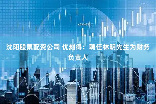 沈阳股票配资公司 优刻得：聘任林明先生为财务负责人