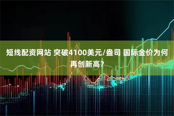短线配资网站 突破4100美元/盎司 国际金价为何再创新高？