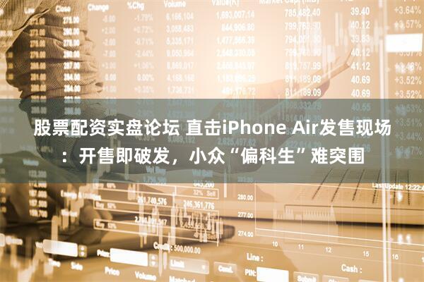 股票配资实盘论坛 直击iPhone Air发售现场：开售即破发，小众“偏科生”难突围