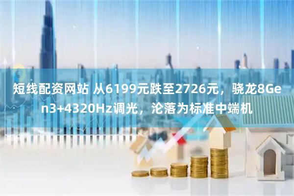 短线配资网站 从6199元跌至2726元，骁龙8Gen3+4320Hz调光，沦落为标准中端机
